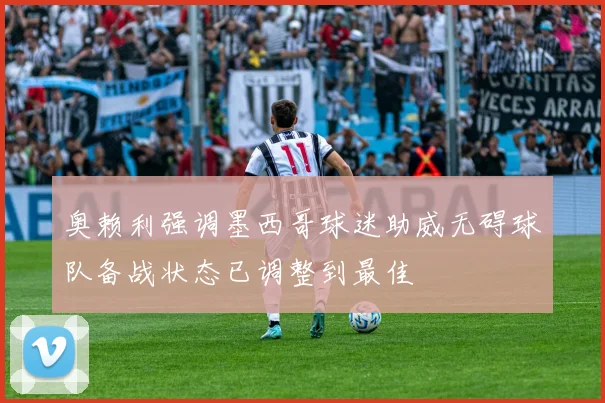 奥赖利强调墨西哥球迷助威无碍球队备战状态已调整到最佳